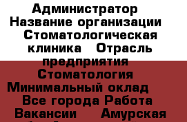 Администратор › Название организации ­ Стоматологическая клиника › Отрасль предприятия ­ Стоматология › Минимальный оклад ­ 1 - Все города Работа » Вакансии   . Амурская обл.,Архаринский р-н